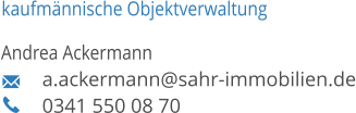 kaufmännische Objektverwaltung Andrea Ackermann a.ackermann@sahr-immobilien.de 0341 550 08 70